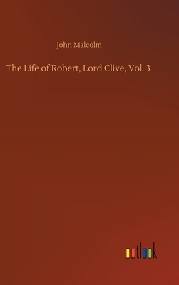 The Life of Robert, Lord Clive, Vol. 3 by John Malcolm