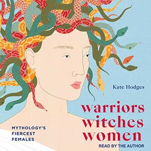 Warriors, Witches, Women: Mythology's Fiercest Females by Kate Hodges