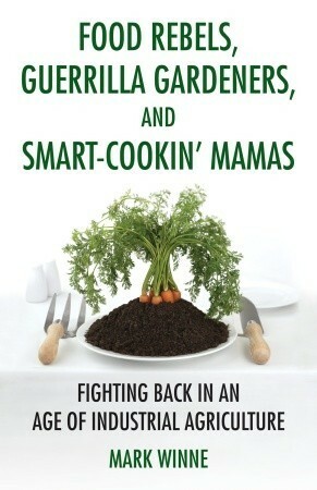 Food Rebels, Guerrilla Gardeners, and Smart-Cookin' Mamas: Fighting Back in an Age of Industrial Agriculture by Mark Winne