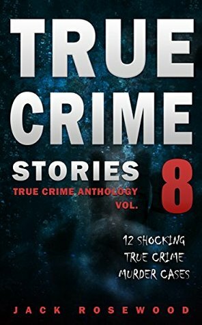 True Crime Stories Volume 8: 12 Shocking True Crime Murder Cases (True Crime Anthology) by Jack Rosewood