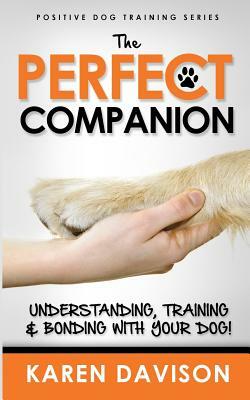 The Perfect Companion - Understanding, Training and Bonding with Your Dog!: 2017 Extended Edition by Karen Davison