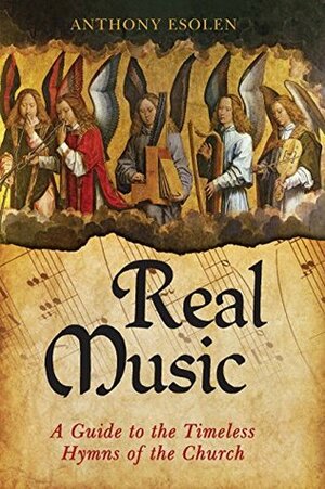 Real Music: A Guide to the Timeless Hymns of the Church by Anthony Esolen
