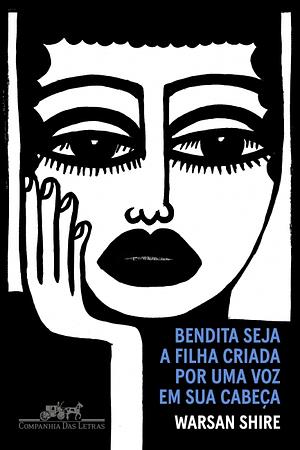 Bendita seja a filha criada por uma voz em sua cabeça: Poemas by Warsan Shire