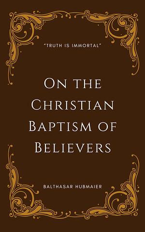 On the Christian Baptism of Believers by Balthasar Hubmaier