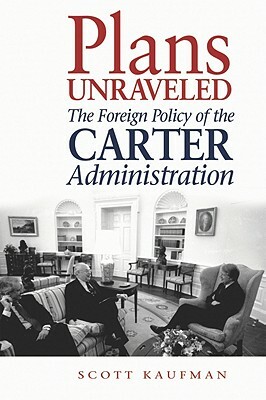 Plans Unraveled: The Foreign Policy of the Carter Administration by Scott Kaufman