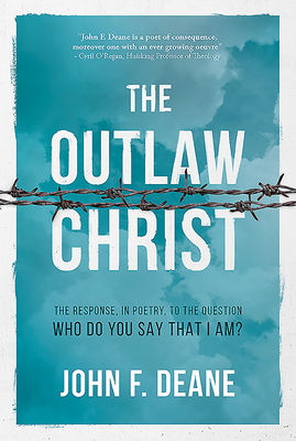 The Outlaw Christ: The Response, in Poetry, to the Question: Who Do You Say That I Am? by John F. Deane