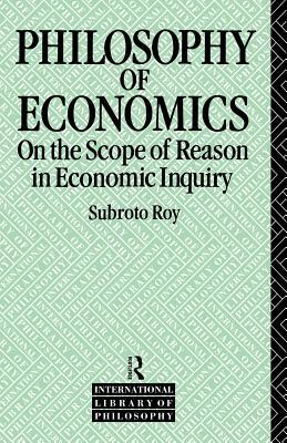 The Philosophy of Economics: On the Scope of Reason in Economic Inquiry by Subroto Roy