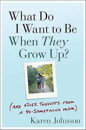 What Do I Want to Be When They Grow Up?: (And Other Thoughts From a 40-something Mom) by Karen Johnson