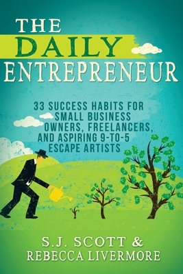The Daily Entrepreneur: 33 Success Habits for Small Business Owners, Freelancers and Aspiring 9-to-5 Escape Artists by Rebecca Livermore, S. J. Scott