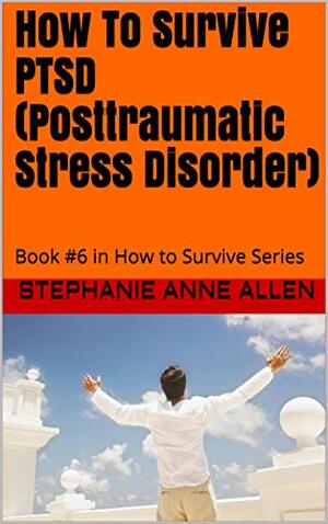 How To Survive PTSD (Posttraumatic Stress Disorder): Book #6 in How to Survive Series by Stephanie Anne Allen