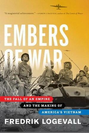 Embers Of War: The Fall of an Empire and the Making of America's Vietnam by Fredrik Logevall