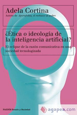 ¿Ética o ideología de la inteligencia artificial?: el eclipse de la razón comunicativa en una sociedad tecnologizada by Adela Cortina, Adela Cortina Orts