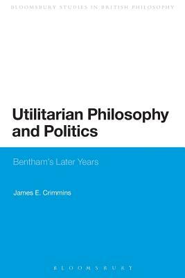 Utilitarian Philosophy and Politics: Bentham's Later Years by James E. Crimmins