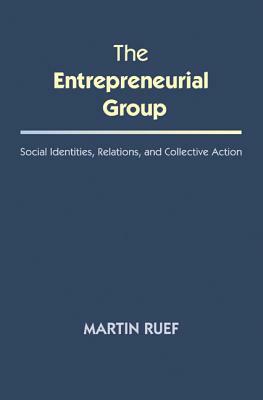 The Entrepreneurial Group: Social Identities, Relations, and Collective Action by Martin Ruef