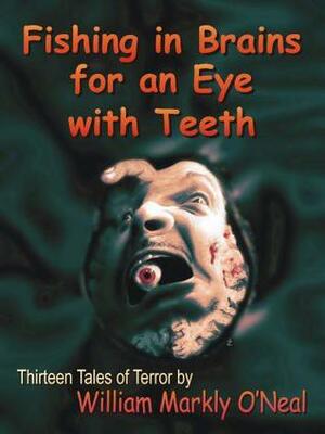 Fishing in Brains for an Eye with Teeth: Thirteen Tales of Terror by William Markly O'Neal