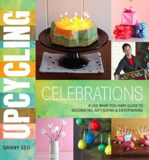 Upcycling Celebrations: A Use-What-You-Have Guide to Decorating, Gift-Giving & Entertaining by Danny Seo