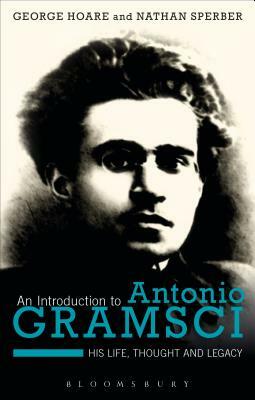 An Introduction to Antonio Gramsci: His Life, Thought and Legacy by George Hoare, Nathan Sperber