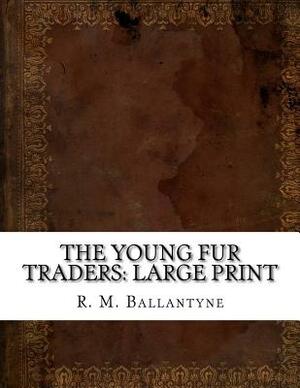 The Young Fur Traders: Large Print by Robert Michael Ballantyne