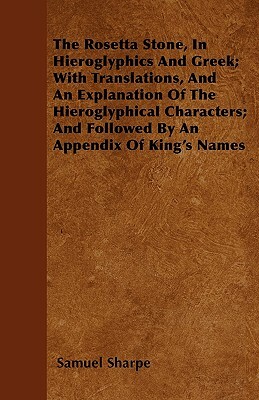 The Rosetta Stone, In Hieroglyphics And Greek; With Translations, And An Explanation Of The Hieroglyphical Characters; And Followed By An Appendix Of by Samuel Sharpe