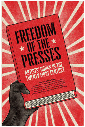 Freedom of the Presses: Artists' Books in the Twenty-First Century by Karen Eliot, Richard J. Lee, Kurt Allerslev, Marshall Weber, Suzy Taraba, Deborah UItan, Florencia San Martin, Sarah Kirk Hanley, Mobile Print Power, Aaron Sinift, Ganzeer, Bridget Elmer, Tia Blassingame, Stephen Dupont, Janelle Rebel, Fly-O, Xu Bing