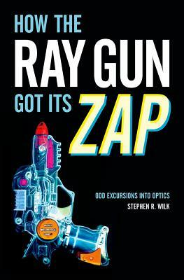 How the Ray Gun Got Its Zap: Odd Excursions Into Optics by Stephen R. Wilk
