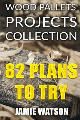 Wood Pallets Projects Collection: 82 Plans to Try: (Woodworking Plans, Woodworking Projects) by Jamie Watson