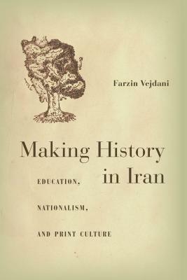 Making History in Iran: Education, Nationalism, and Print Culture by Farzin Vejdani