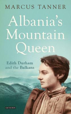 Albania's Mountain Queen: Edith Durham and the Balkans by Marcus Tanner