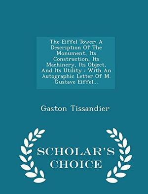 The Eiffel Tower: A Description of the Monument, Its Construction, Its Machinery, Its Object, and Its Utility: With an Autographic Letter of M. Gustave Eiffel... - Scholar's Choice Edition by Gaston Tissandier