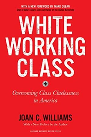 White Working Class, With a New Foreword by Mark Cuban and a New Preface by the Author: Overcoming Class Cluelessness in America by Joan C. Williams