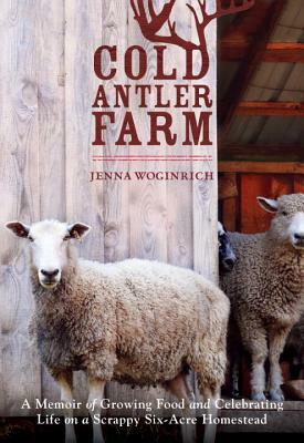 Cold Antler Farm: A Memoir of Growing Food and Celebrating Life on a Scrappy Six-Acre Homestead by Jenna Woginrich