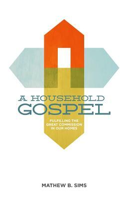 A Household Gospel: Fulfilling the Great Commission in Our Homes by Mathew B. Sims, Chad McKinnon