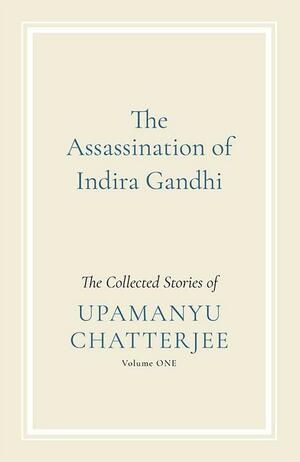 The Assassination of India Gandhi: The Collected Stories: Volume One by Upamanyu Chatterjee