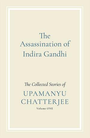 The Assassination of India Gandhi: The Collected Stories: Volume One by Upamanyu Chatterjee