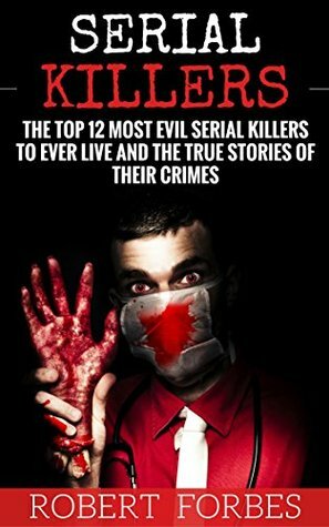 Serial Killers: The Top 12 Most Evil Serial Killers to Ever Live and the True Stories of Their Crimes by Robert Forbes