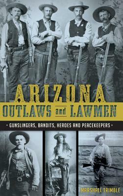 Arizona Outlaws and Lawmen: Gunslingers, Bandits, Heroes and Peacekeepers by Marshall Trimble, Chris Trevino, Mike Guardabascio