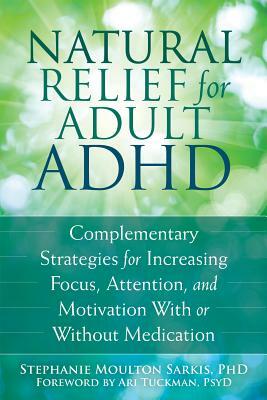 Natural Relief for Adult ADHD: Complementary Strategies for Increasing Focus, Attention, and Motivation with or Without Medication by Stephanie Moulton Sarkis
