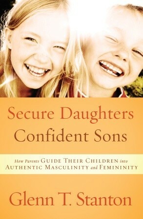 Secure Daughters, Confident Sons: How Parents Guide Their Children into Authentic Masculinity and Femininity by Glenn T. Stanton