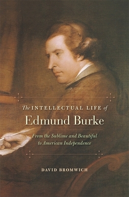 The Intellectual Life of Edmund Burke: From the Sublime and Beautiful to American Independence by David Bromwich