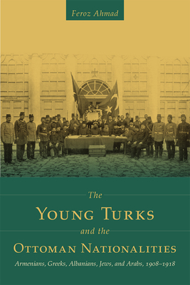 The Young Turks and the Ottoman Nationalities: Armenians, Greeks, Albanians, Jews, and Arabs, 1908-1918 by Feroz Ahmad