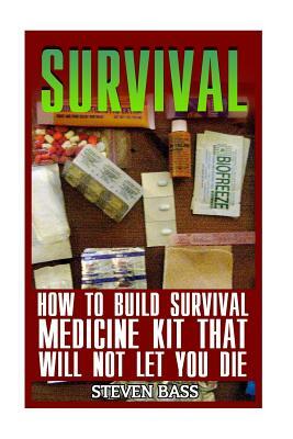 Survival: How To Build Survival Medicine Kit That Will Not Let You Die by Steven Bass