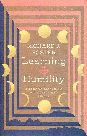 Learning Humility: A Year of Searching for a Vanishing Virtue by Richard J. Foster, Richard J. Foster
