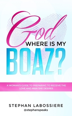 God Where Is My Boaz?: A woman's guide to understanding what's hindering her from receiving the love and man she deserves by Stephan Labossiere