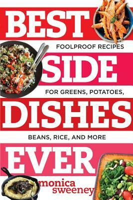 Best Side Dishes Ever: Foolproof Recipes for Greens, Potatoes, Beans, Rice, and More by Monica Sweeney