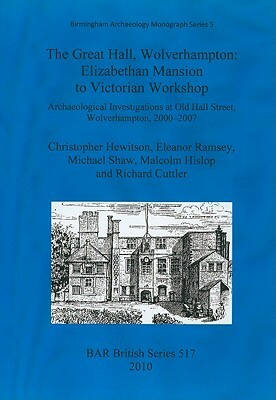 The Great Hall, Wolverhampton: Elizabethan Mansion to Victorian Workshop.: Archaeological Investigations at Old Hall Street, Wolverhampton, 2000-2007 by Eleanor Ramsey, Christopher Hewitson, Michael Shaw