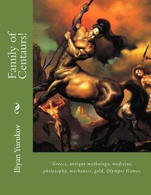 Family of Centaurs!: Greece, antique mythology, medicine, philosophy, mechanics, gold, Olympic Games. by Fira J. Zavyalova, Nellya A. Yurukov, Iliyan P. Yurukov