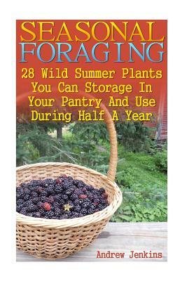 Seasonal Foraging: 28 Wild Summer Plants You Can Storage In Your Pantry And Use: (Edible Wild Plants, Four Season Harvest, Foraging) by Andrew Jenkins