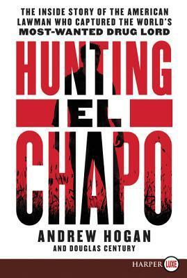 Hunting El Chapo: The Inside Story of the American Lawman Who Captured the World's Most Wanted Drug-Lord by Douglas Century, Andrew Hogan