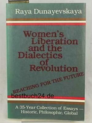 Women's Liberation and the Dialectics of Revolution: Reaching for the Future: A 35-Year Collection of Essays--Historic, Philosophic, Global by Raya Dunayevskaya