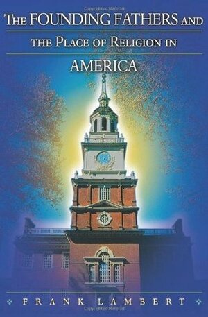 The Founding Fathers and the Place of Religion in America by Franklin T. Lambert